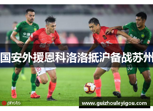 国安外援恩科洛洛抵沪备战苏州